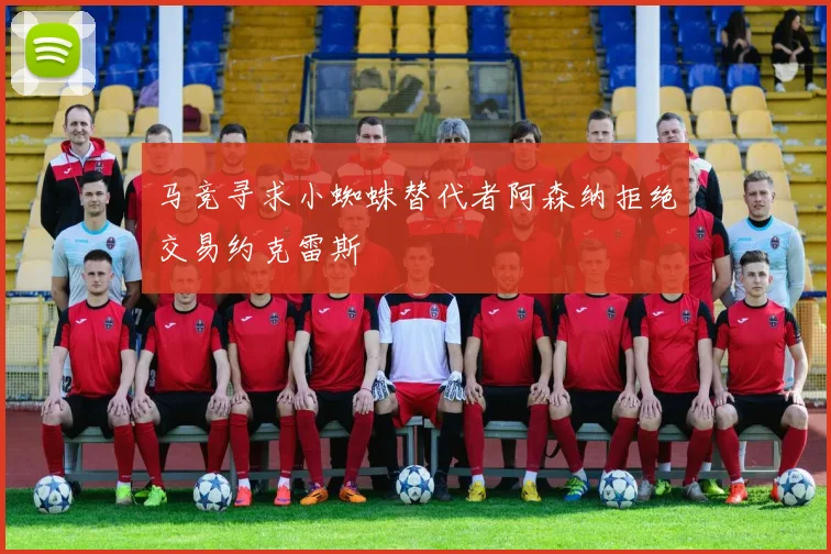 马竞寻求小蜘蛛替代者阿森纳拒绝交易约克雷斯
