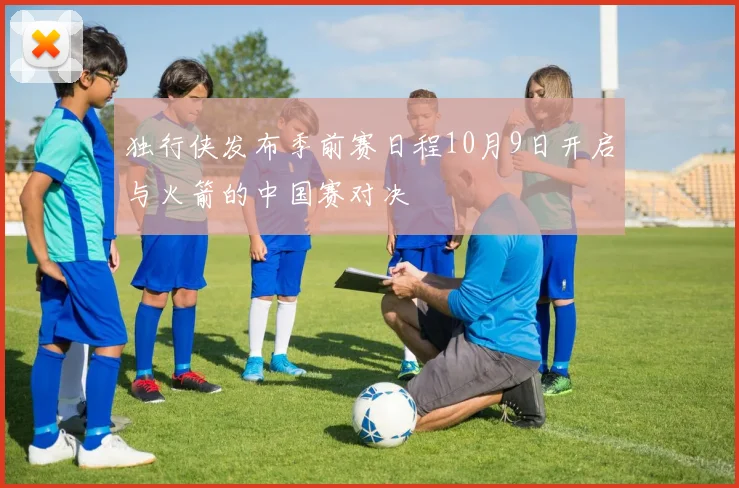独行侠发布季前赛日程10月9日开启与火箭的中国赛对决