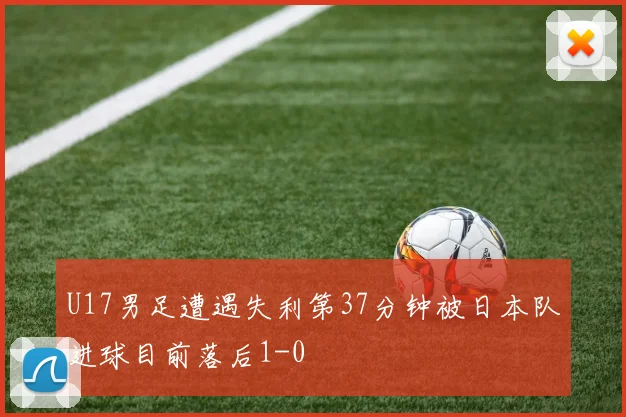 U17男足遭遇失利第37分钟被日本队进球目前落后1-0