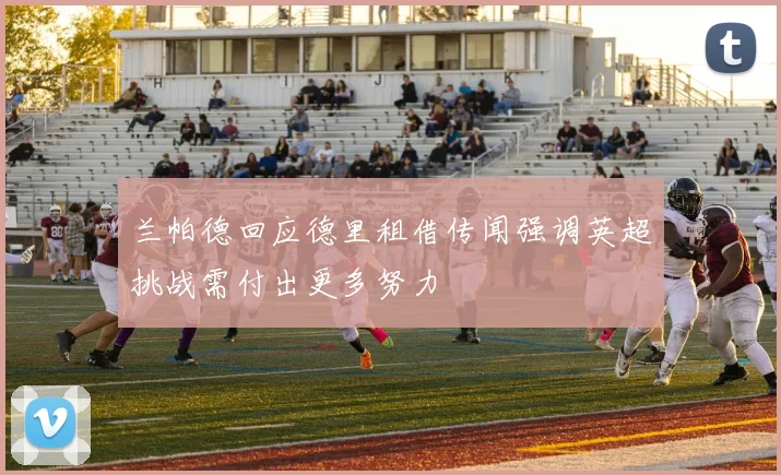 兰帕德回应德里租借传闻强调英超挑战需付出更多努力