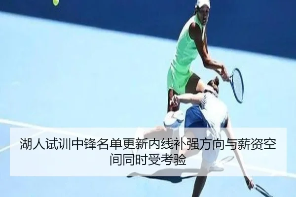 湖人试训中锋名单更新内线补强方向与薪资空间同时受考验