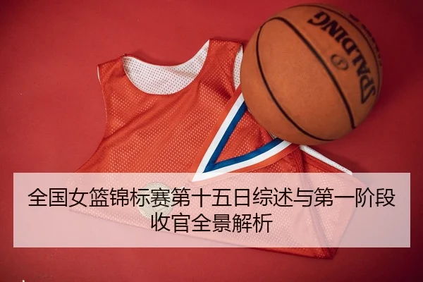 全国女篮锦标赛第十五日综述与第一阶段收官全景解析