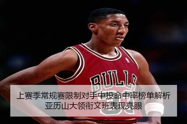 上赛季常规赛限制对手中投命中率榜单解析 亚历山大领衔文班表现亮眼